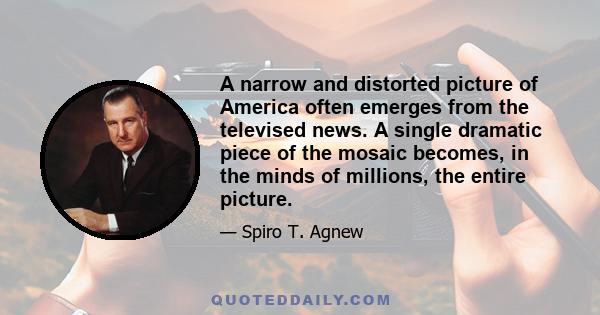 A narrow and distorted picture of America often emerges from the televised news. A single dramatic piece of the mosaic becomes, in the minds of millions, the entire picture.