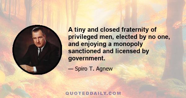 A tiny and closed fraternity of privileged men, elected by no one, and enjoying a monopoly sanctioned and licensed by government.