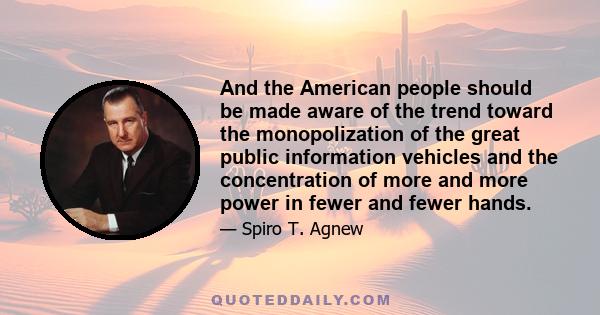 And the American people should be made aware of the trend toward the monopolization of the great public information vehicles and the concentration of more and more power in fewer and fewer hands.