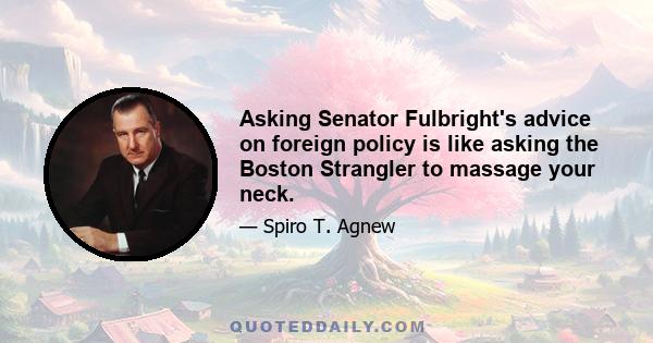 Asking Senator Fulbright's advice on foreign policy is like asking the Boston Strangler to massage your neck.