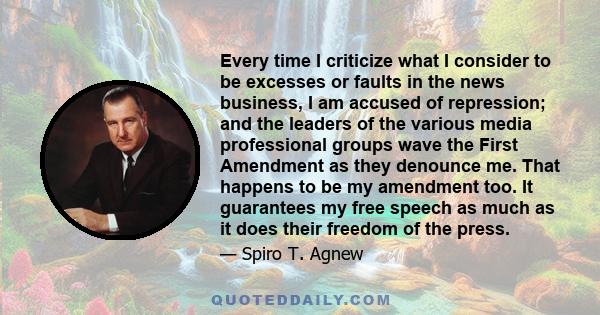 Every time I criticize what I consider to be excesses or faults in the news business, I am accused of repression; and the leaders of the various media professional groups wave the First Amendment as they denounce me.