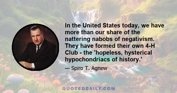 In the United States today, we have more than our share of the nattering nabobs of negativism. They have formed their own 4-H Club - the 'hopeless, hysterical hypochondriacs of history.'