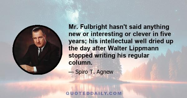 Mr. Fulbright hasn't said anything new or interesting or clever in five years; his intellectual well dried up the day after Walter Lippmann stopped writing his regular column.