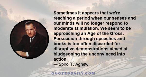 Sometimes it appears that we're reaching a period when our senses and our minds will no longer respond to moderate stimulation. We seem to be approaching an Age of the Gross. Persuasion through speeches and books is too 