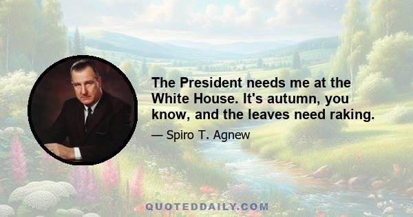 The President needs me at the White House. It's autumn, you know, and the leaves need raking.