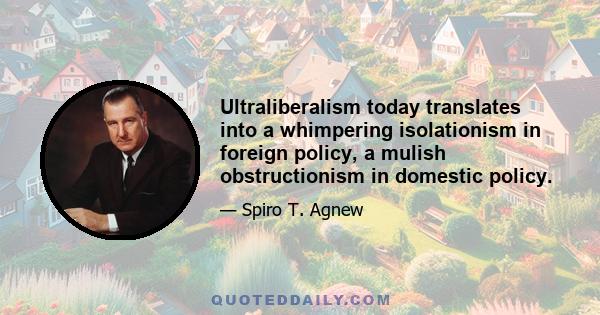 Ultraliberalism today translates into a whimpering isolationism in foreign policy, a mulish obstructionism in domestic policy.