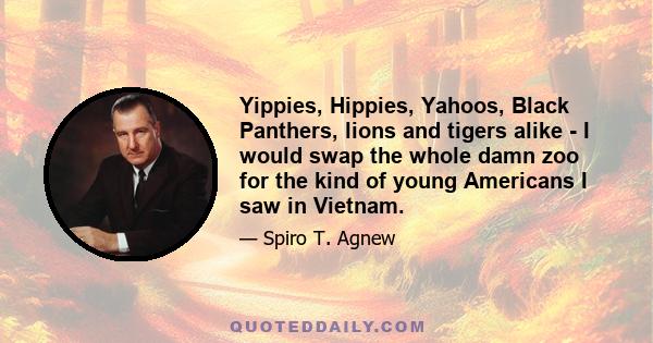 Yippies, Hippies, Yahoos, Black Panthers, lions and tigers alike - I would swap the whole damn zoo for the kind of young Americans I saw in Vietnam.