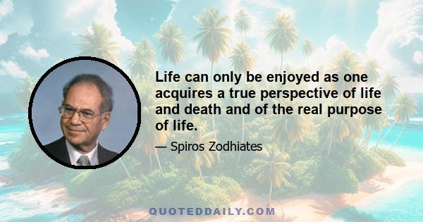 Life can only be enjoyed as one acquires a true perspective of life and death and of the real purpose of life.