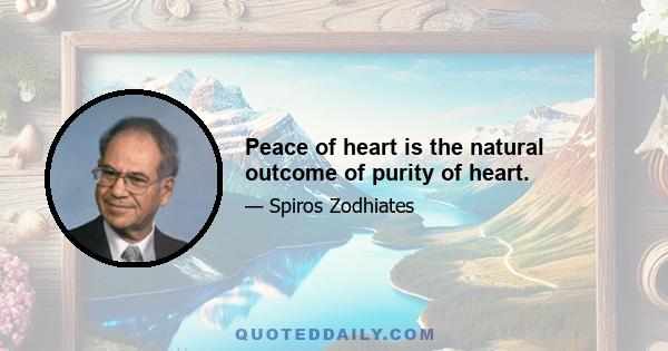 Peace of heart is the natural outcome of purity of heart.