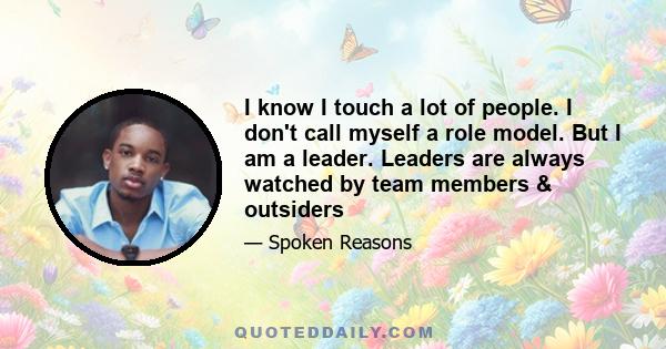 I know I touch a lot of people. I don't call myself a role model. But I am a leader. Leaders are always watched by team members & outsiders