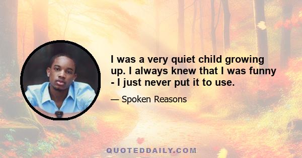 I was a very quiet child growing up. I always knew that I was funny - I just never put it to use.