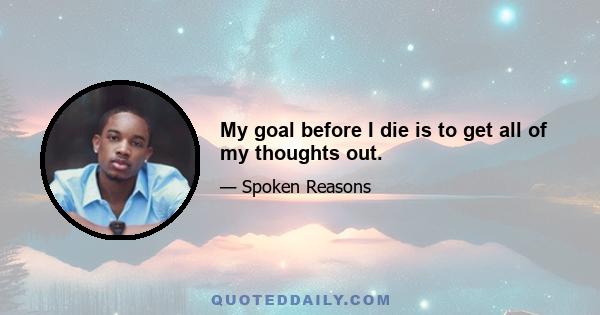 My goal before I die is to get all of my thoughts out.