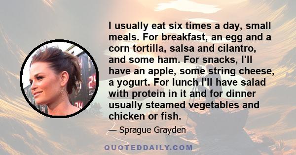 I usually eat six times a day, small meals. For breakfast, an egg and a corn tortilla, salsa and cilantro, and some ham. For snacks, I'll have an apple, some string cheese, a yogurt. For lunch I'll have salad with