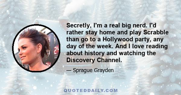 Secretly, I'm a real big nerd. I'd rather stay home and play Scrabble than go to a Hollywood party, any day of the week. And I love reading about history and watching the Discovery Channel.