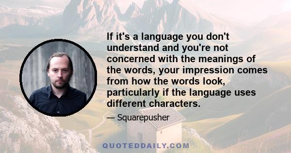 If it's a language you don't understand and you're not concerned with the meanings of the words, your impression comes from how the words look, particularly if the language uses different characters.