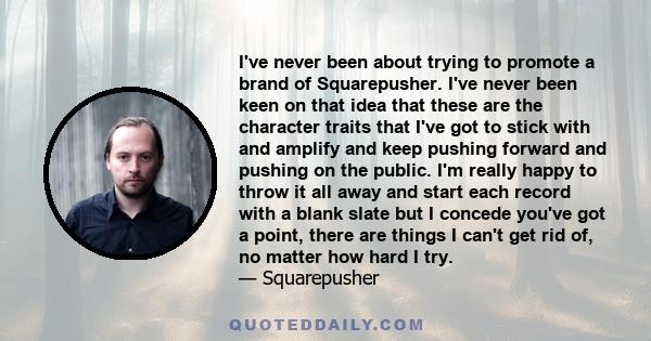 I've never been about trying to promote a brand of Squarepusher. I've never been keen on that idea that these are the character traits that I've got to stick with and amplify and keep pushing forward and pushing on the