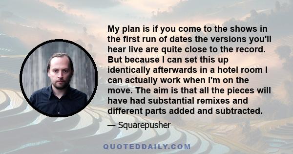 My plan is if you come to the shows in the first run of dates the versions you'll hear live are quite close to the record. But because I can set this up identically afterwards in a hotel room I can actually work when