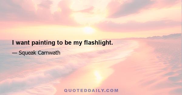 I want painting to be my flashlight.