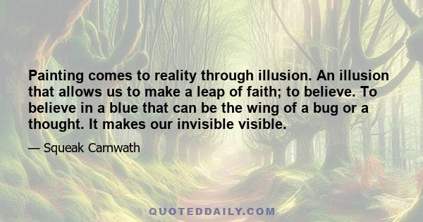 Painting comes to reality through illusion. An illusion that allows us to make a leap of faith; to believe. To believe in a blue that can be the wing of a bug or a thought. It makes our invisible visible.