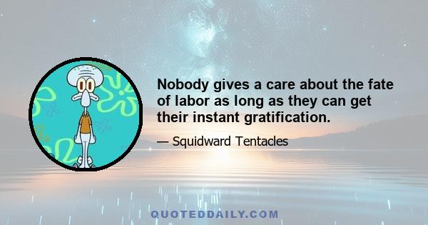 Nobody gives a care about the fate of labor as long as they can get their instant gratification.