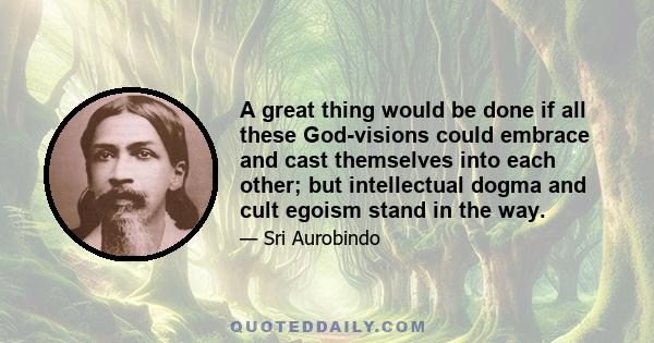 A great thing would be done if all these God-visions could embrace and cast themselves into each other; but intellectual dogma and cult egoism stand in the way.