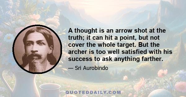 A thought is an arrow shot at the truth; it can hit a point, but not cover the whole target. But the archer is too well satisfied with his success to ask anything farther.