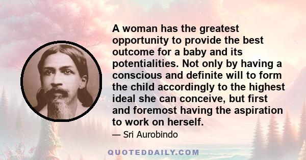 A woman has the greatest opportunity to provide the best outcome for a baby and its potentialities. Not only by having a conscious and definite will to form the child accordingly to the highest ideal she can conceive,