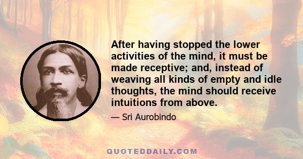 After having stopped the lower activities of the mind, it must be made receptive; and, instead of weaving all kinds of empty and idle thoughts, the mind should receive intuitions from above.