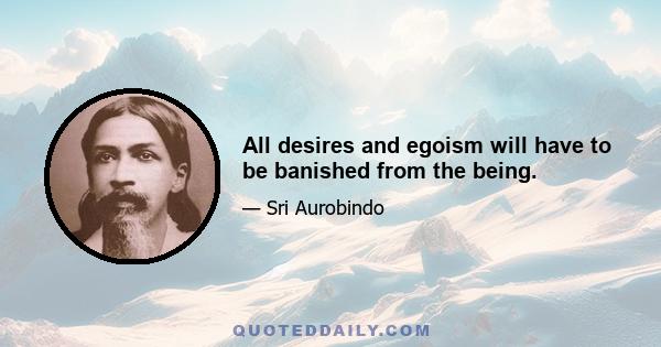 All desires and egoism will have to be banished from the being.