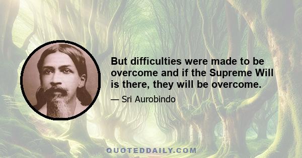 But difficulties were made to be overcome and if the Supreme Will is there, they will be overcome.