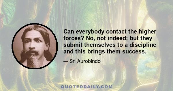 Can everybody contact the higher forces? No, not indeed; but they submit themselves to a discipline and this brings them success.