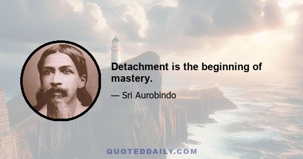 Detachment is the beginning of mastery.