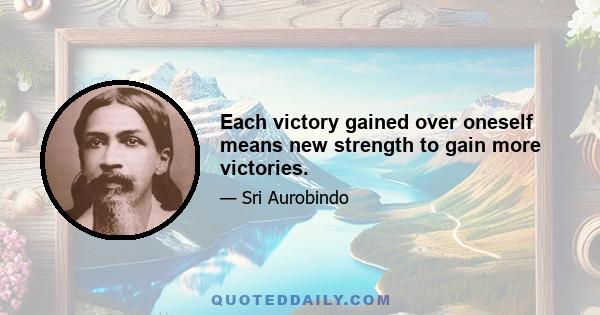 Each victory gained over oneself means new strength to gain more victories.