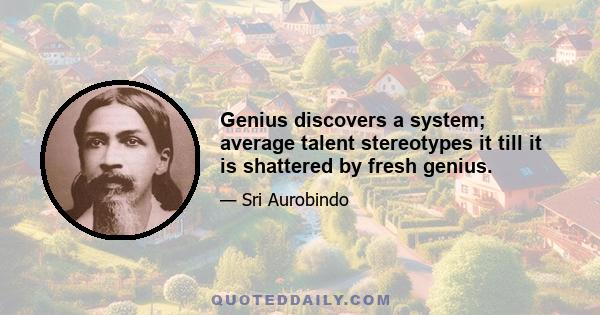 Genius discovers a system; average talent stereotypes it till it is shattered by fresh genius.