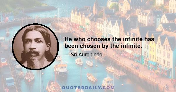 He who chooses the infinite has been chosen by the infinite.