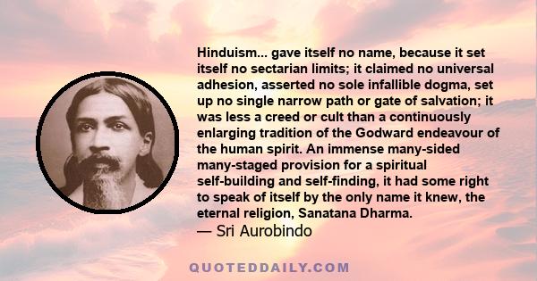 Hinduism... gave itself no name, because it set itself no sectarian limits; it claimed no universal adhesion, asserted no sole infallible dogma, set up no single narrow path or gate of salvation; it was less a creed or