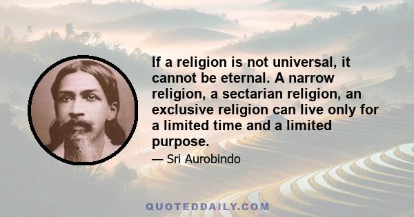 If a religion is not universal, it cannot be eternal. A narrow religion, a sectarian religion, an exclusive religion can live only for a limited time and a limited purpose.