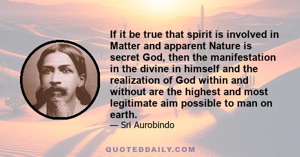 If it be true that spirit is involved in Matter and apparent Nature is secret God, then the manifestation in the divine in himself and the realization of God within and without are the highest and most legitimate aim