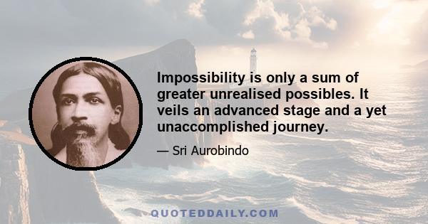 Impossibility is only a sum of greater unrealised possibles. It veils an advanced stage and a yet unaccomplished journey.