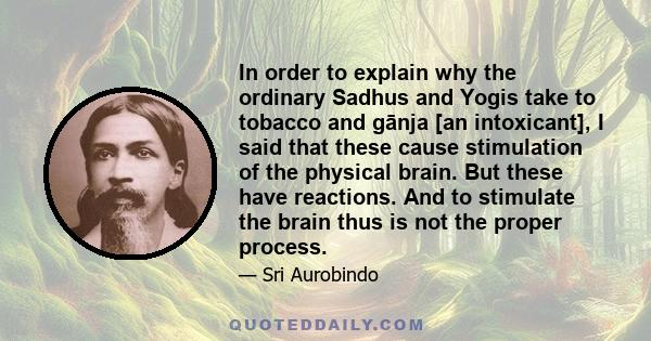 In order to explain why the ordinary Sadhus and Yogis take to tobacco and gānja [an intoxicant], I said that these cause stimulation of the physical brain. But these have reactions. And to stimulate the brain thus is