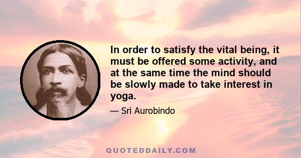 In order to satisfy the vital being, it must be offered some activity, and at the same time the mind should be slowly made to take interest in yoga.