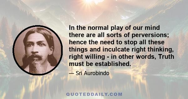 In the normal play of our mind there are all sorts of perversions; hence the need to stop all these things and inculcate right thinking, right willing - in other words, Truth must be established.