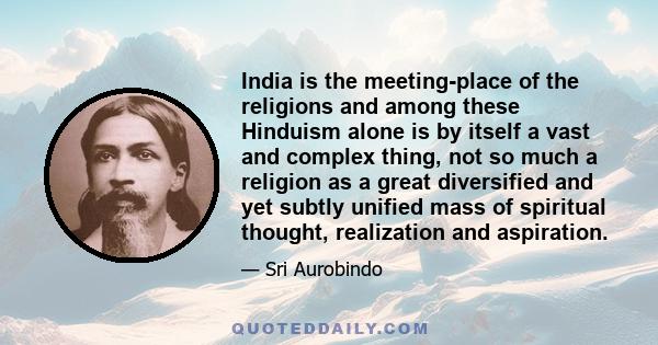 India is the meeting-place of the religions and among these Hinduism alone is by itself a vast and complex thing, not so much a religion as a great diversified and yet subtly unified mass of spiritual thought,