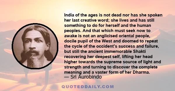 India of the ages is not dead nor has she spoken her last creative word; she lives and has still something to do for herself and the human peoples.