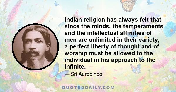 Indian religion has always felt that since the minds, the temperaments and the intellectual affinities of men are unlimited in their variety, a perfect liberty of thought and of worship must be allowed to the individual 