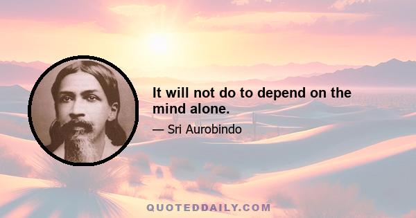 It will not do to depend on the mind alone.