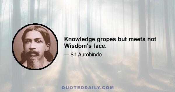 Knowledge gropes but meets not Wisdom's face.