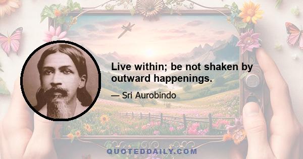 Live within; be not shaken by outward happenings.