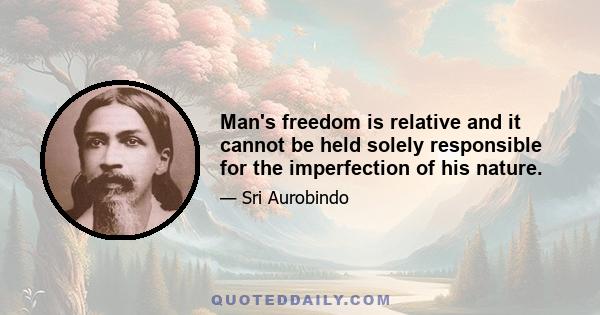 Man's freedom is relative and it cannot be held solely responsible for the imperfection of his nature.