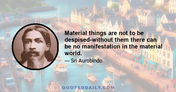 Material things are not to be despised-without them there can be no manifestation in the material world.